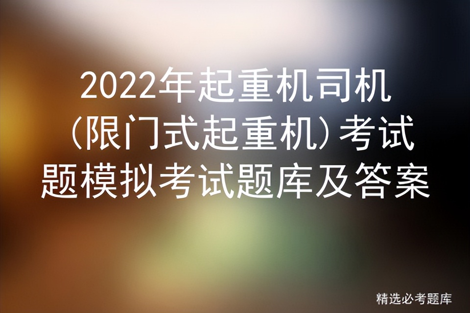 2022年起重机司机(限门式起重机)考试题模拟考试题库及答案