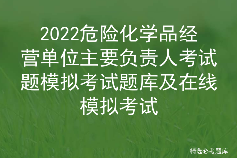 2022危险化学品经营单位主要负责人考试题模拟考试题库及模拟考试