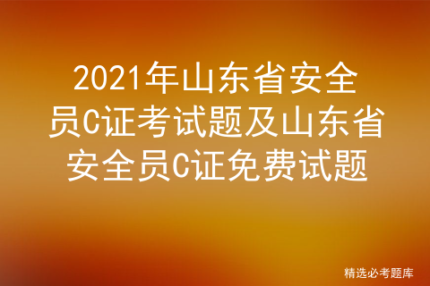 2021年山东省安全员C证考试题及山东省安全员C证免费试题