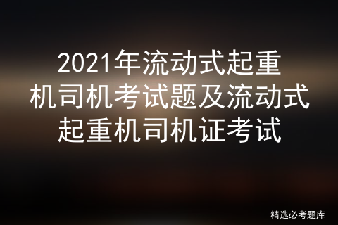 2021年流动式起重机司机考试题及流动式起重机司机证考试