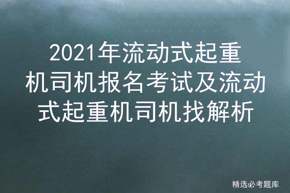 2021年流动式起重机司机报名考试及流动式起重机司机找解析