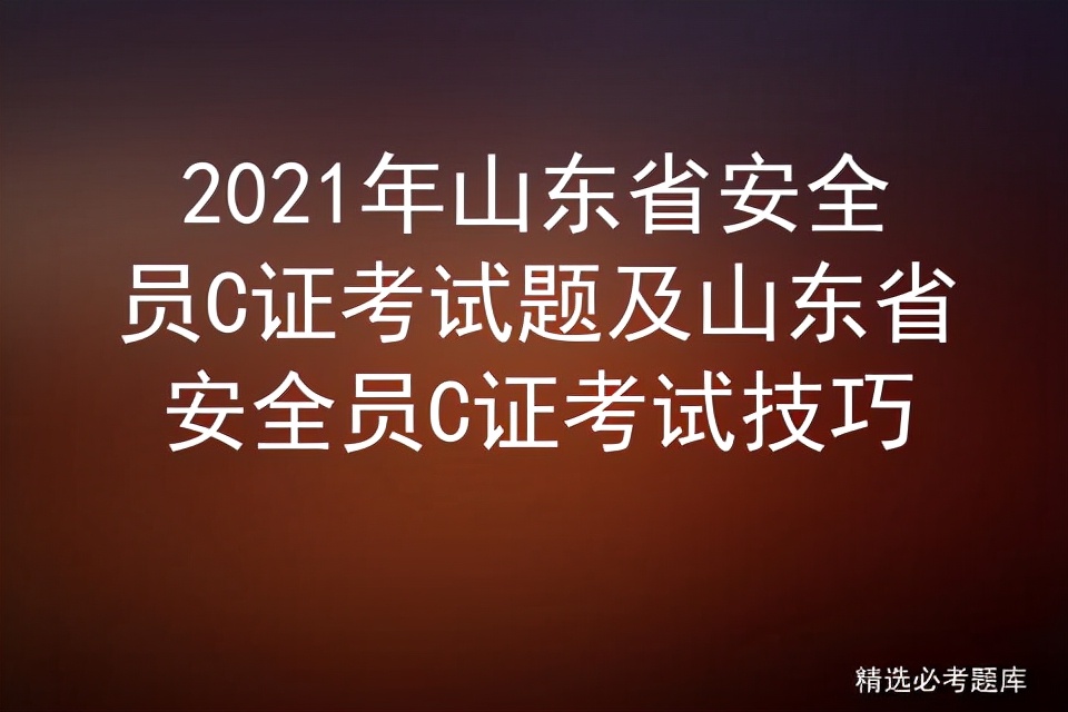 2021年山东省安全员C证考试题及山东省安全员C证考试技巧