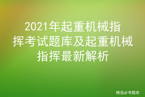 2021年起重机械指挥考试题库及起重机械指挥证