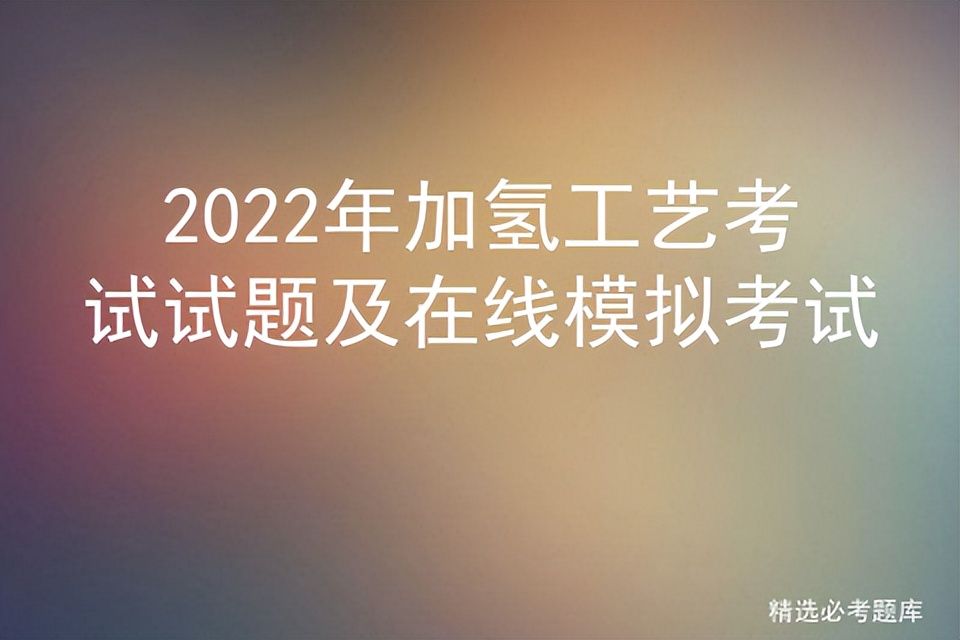 2022年加氢工艺考试试题及在线模拟考试