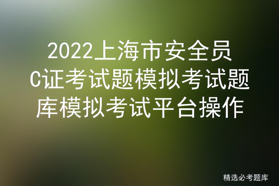 2022上海市安全员C证考试题模拟考试题库模拟考试平台操作