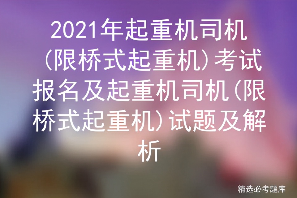 2021年起重机司机(限桥式起重机)考试报名及试题及解析