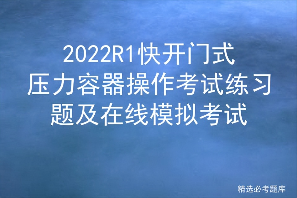 2022R1快开门式压力容器操作考试练习题及在线模拟考试