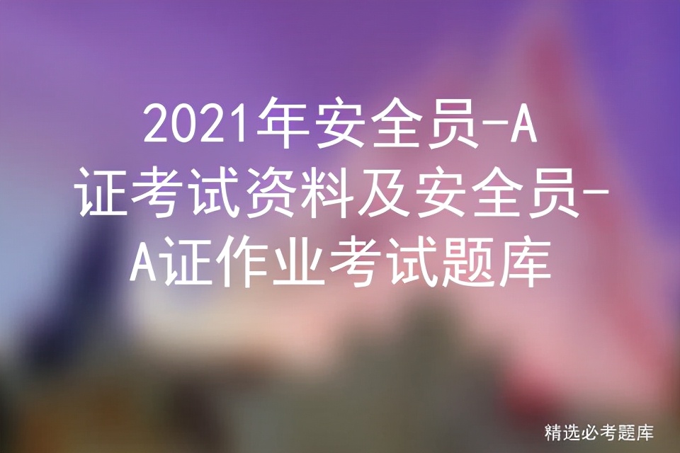 2021年安全员-A证考试资料及安全员-A证作业考试题库