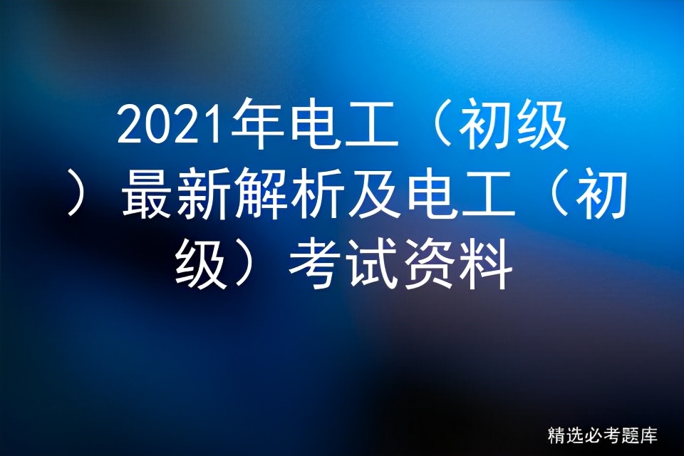 2021年电工（初级）最新解析及电工（初级）考试资料