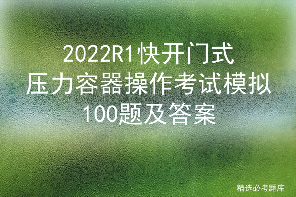 2022R1快开门式压力容器操作考试模拟100题及答案