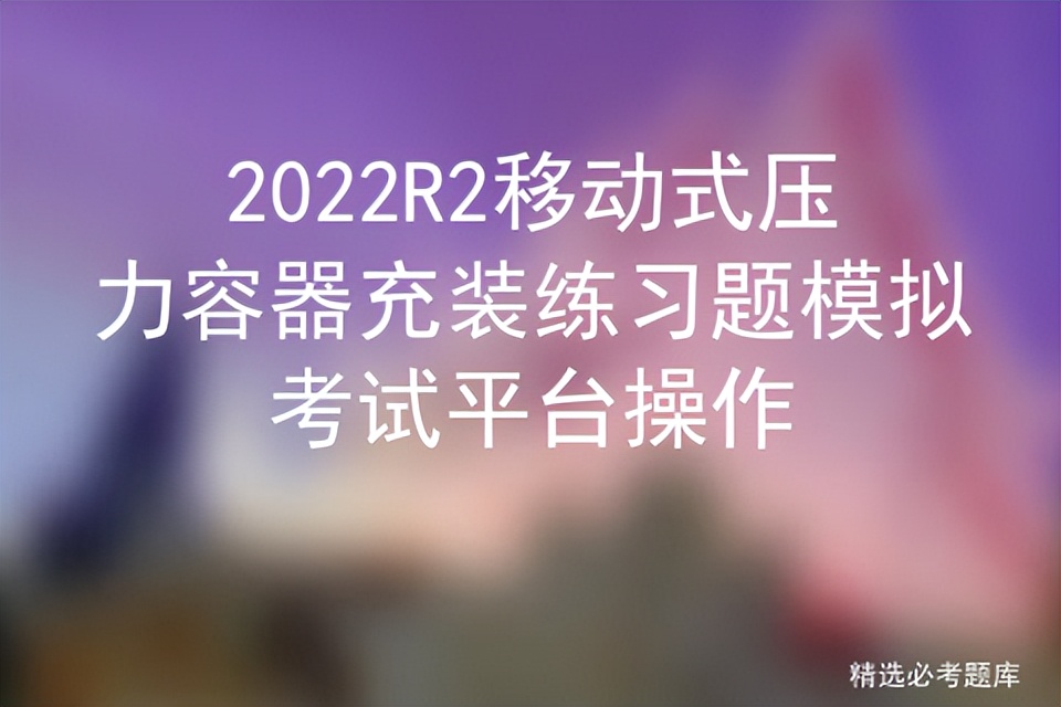 2022R2移动式压力容器充装练习题模拟考试平台操作