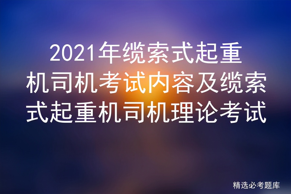 2021年缆索式起重机司机考试内容及缆索式起重机司机理论考试