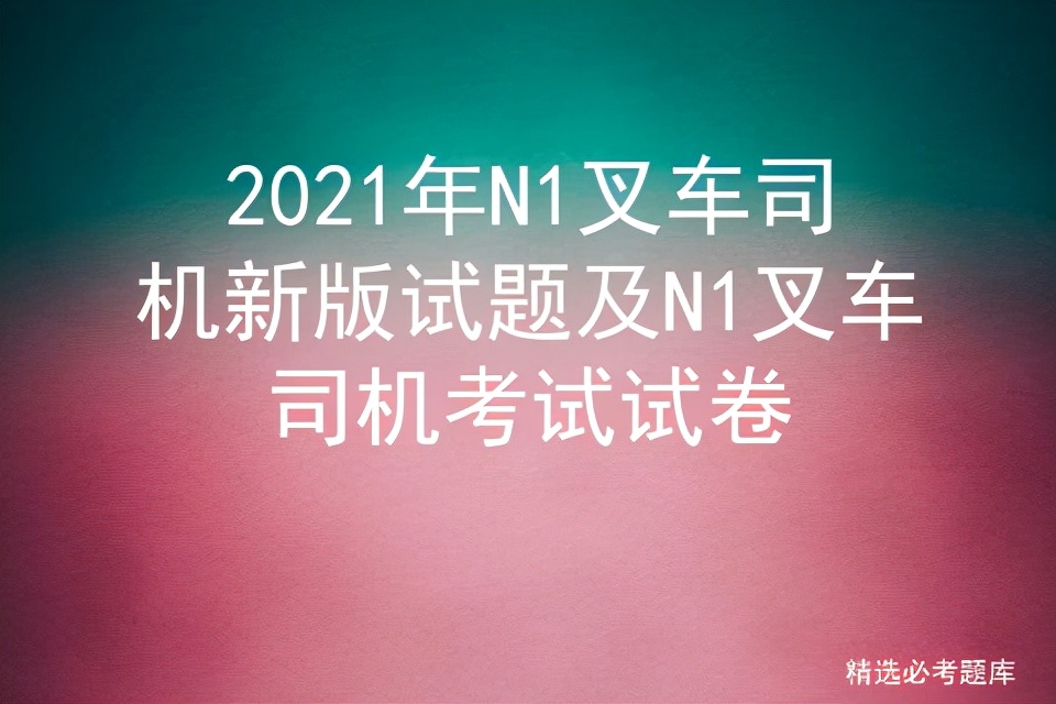 2021年N1叉车司机新版试题及N1叉车司机考试试卷