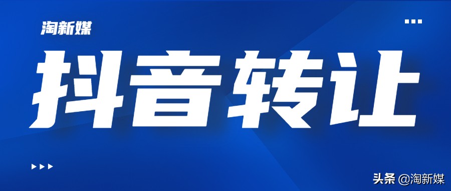 抖音号转让「账号估值」抖音出售-淘新媒账号网站平台