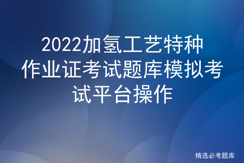 2022加氢工艺特种作业证考试题库模拟考试平台操作