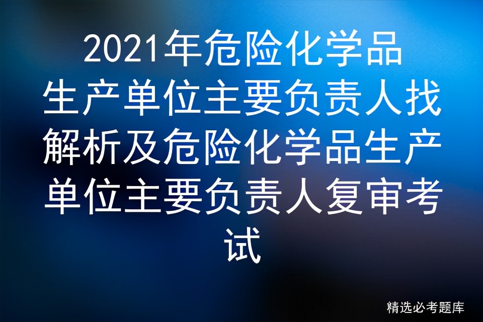 2021年危险化学品生产单位主要负责人找解析及危险化学品生产单位