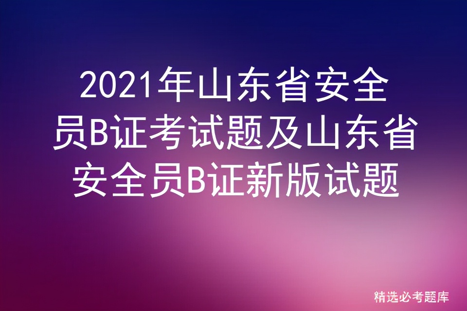 2021年山东省安全员B证考试题及山东省安全员B证新版试题