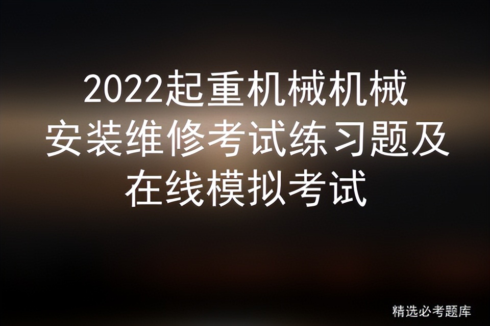 2022起重机械机械安装维修考试练习题及在线模拟考试