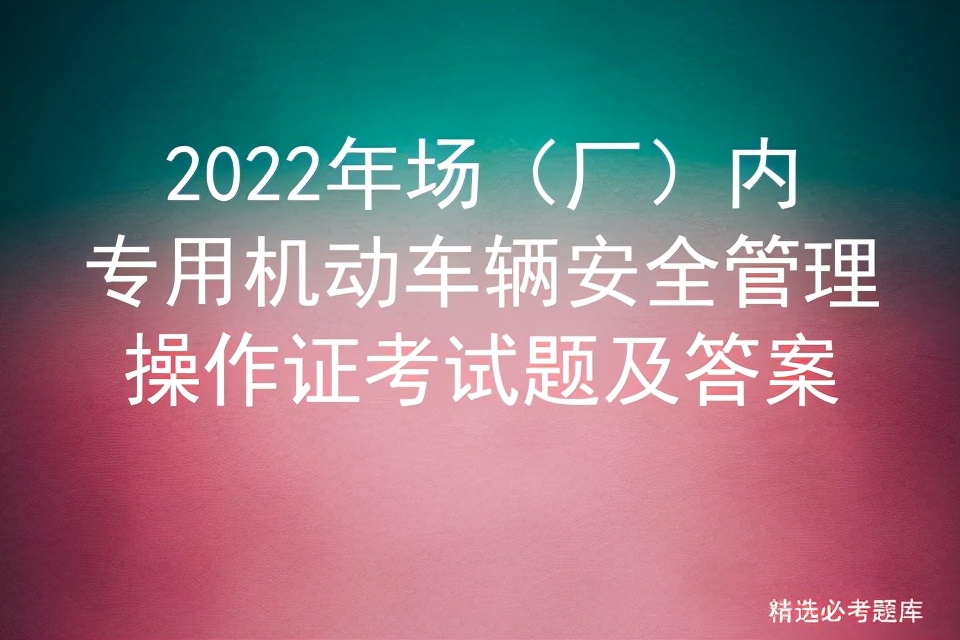 2022年场（厂）内专用机动车辆安全管理操作证考试题及答案