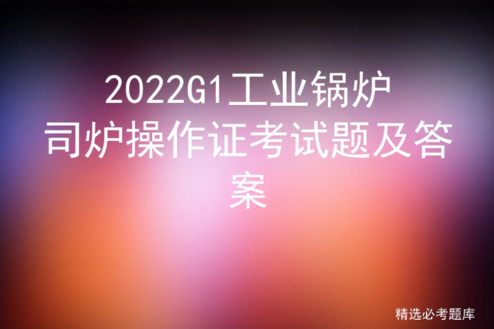 2022G1工业锅炉司炉操作证考试题及答案