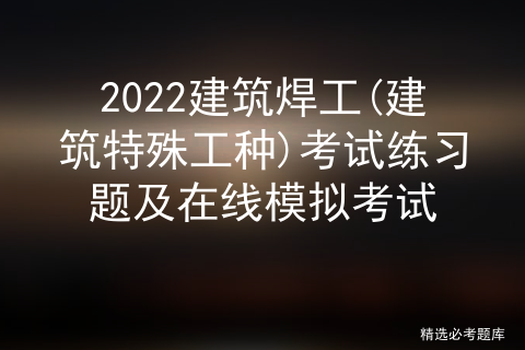 2022建筑焊工(建筑特殊工种)考试练习题及在线模拟考试