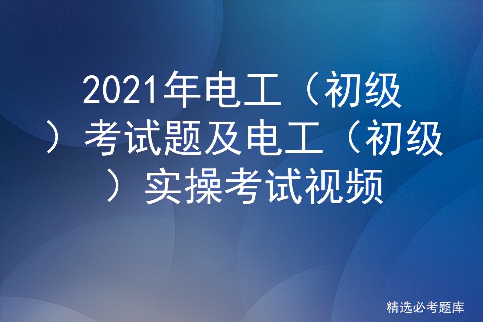 2021年电工（初级）考试题及电工（初级）实操考试视频