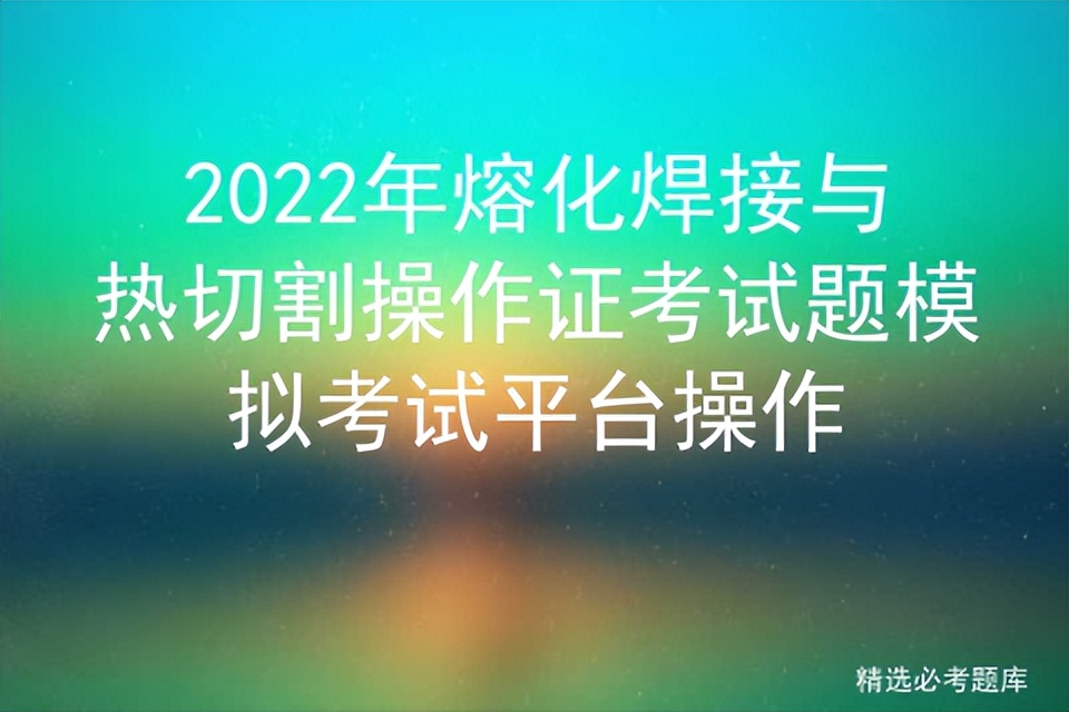 2022年熔化焊接与热切割操作证考试题模拟考试平台操作