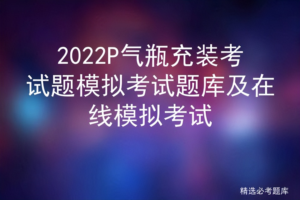 2022P气瓶充装考试题模拟考试题库及在线模拟考试