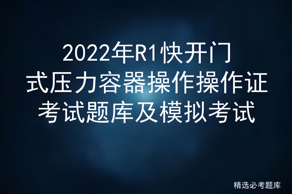 2022年R1快开门式压力容器操作操作证考试题库及模拟考试