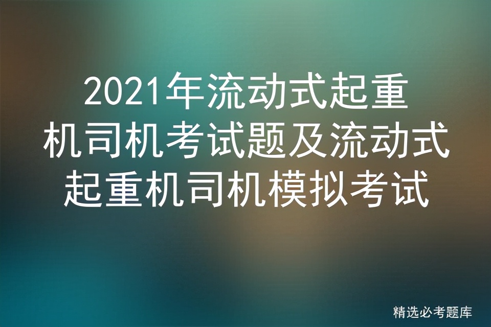 2021年流动式起重机司机考试题及流动式起重机司机模拟考试