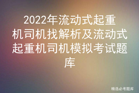 2022年流动式起重机司机找解析及流动式起重机司机模拟考试题库