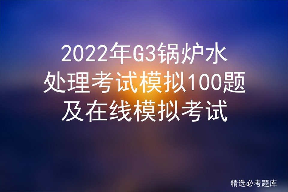 2022年G3锅炉水处理考试模拟100题及在线模拟考试