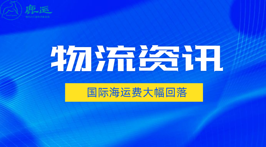 热点物流资讯：国际海运费大幅回落；美国物流成本持续走高