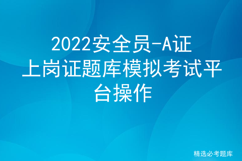 2022安全员-A证上岗证题库模拟考试平台操作