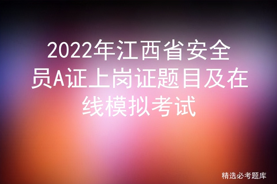 2022年江西省安全员A证上岗证题目及在线模拟考试