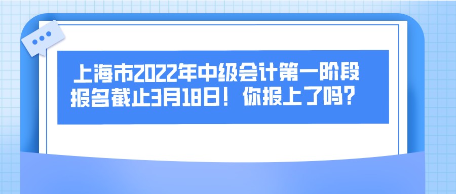 上海市2022年中级会计第一阶段报名截止3月18日！你报上了吗？