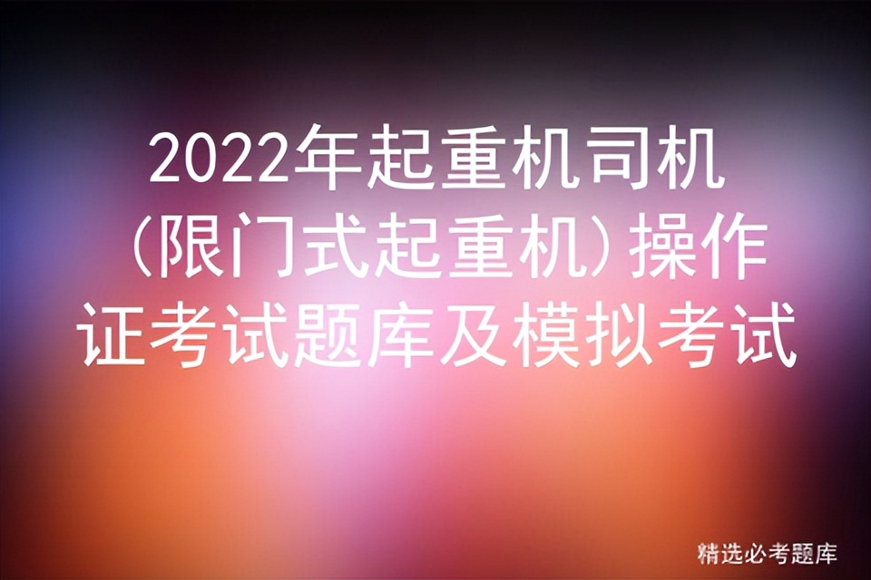 2022年起重机司机(限门式起重机)操作证考试题库及模拟考试