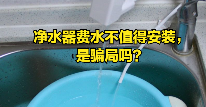 净水器费水不值得安装，是骗局吗？别再被营销欺骗，揭开背后真相