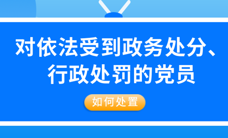 对依法受到政务处分、行政处罚的党员，如何处置？