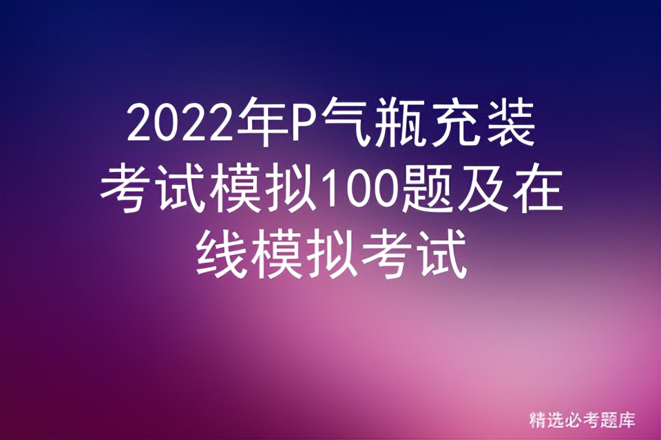 2022年P气瓶充装考试模拟100题及在线模拟考试