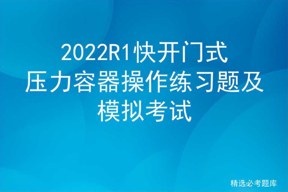 2022R1快开门式压力容器操作练习题及模拟考试