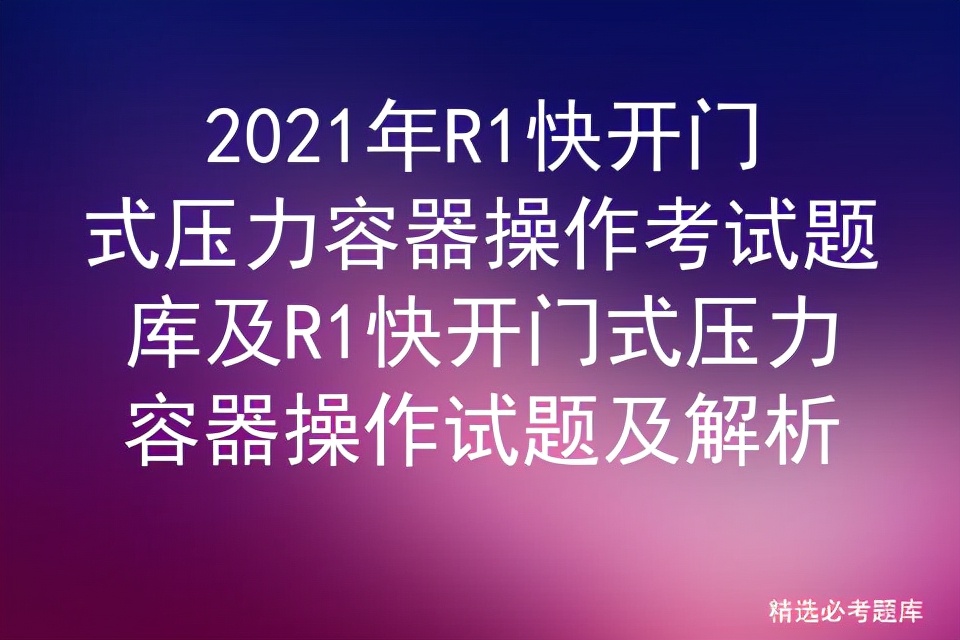 2021年R1快开门式压力容器操作考试题库及试题及解析