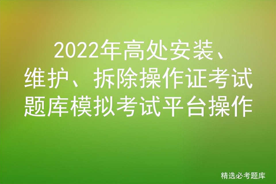 2022年高处安装、维护、拆除操作证考试题库模拟考试平台操作