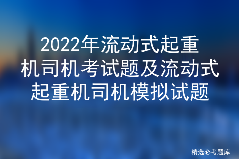 2022年流动式起重机司机考试题及流动式起重机司机模拟试题