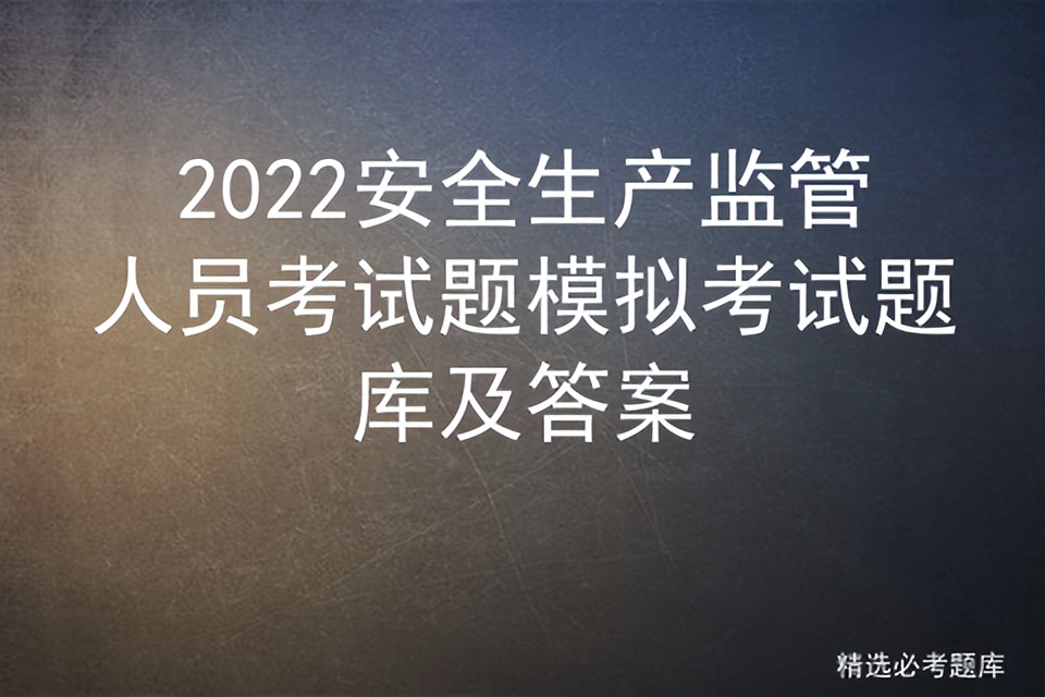 2022安全生产监管人员考试题模拟考试题库及答案