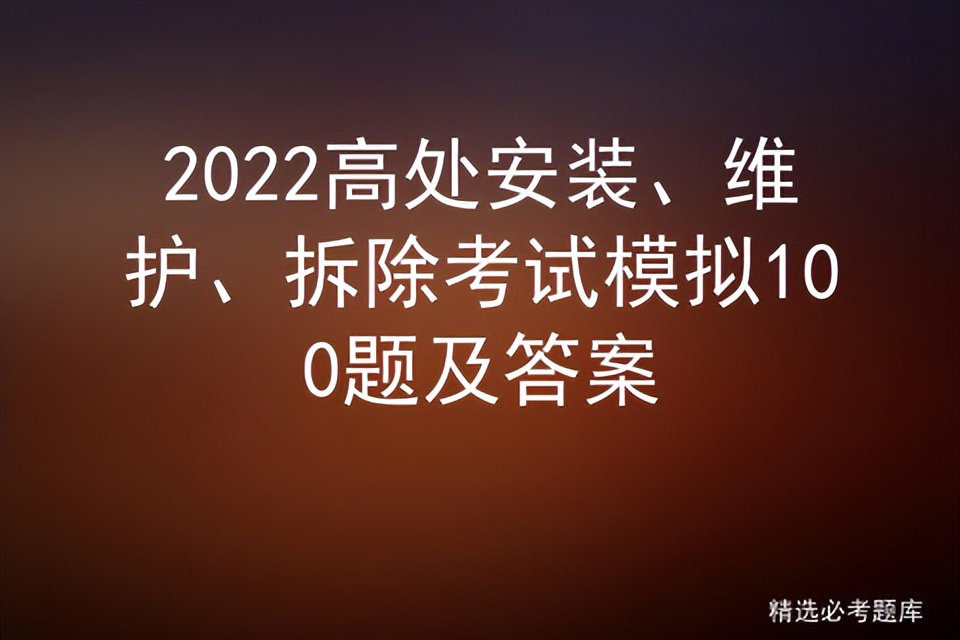 2022高处安装、维护、拆除考试模拟100题及答案