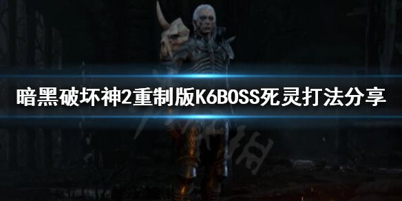《暗黑破坏神2重制版》K6BOSS怎么打？K6BOSS死灵打法分享
