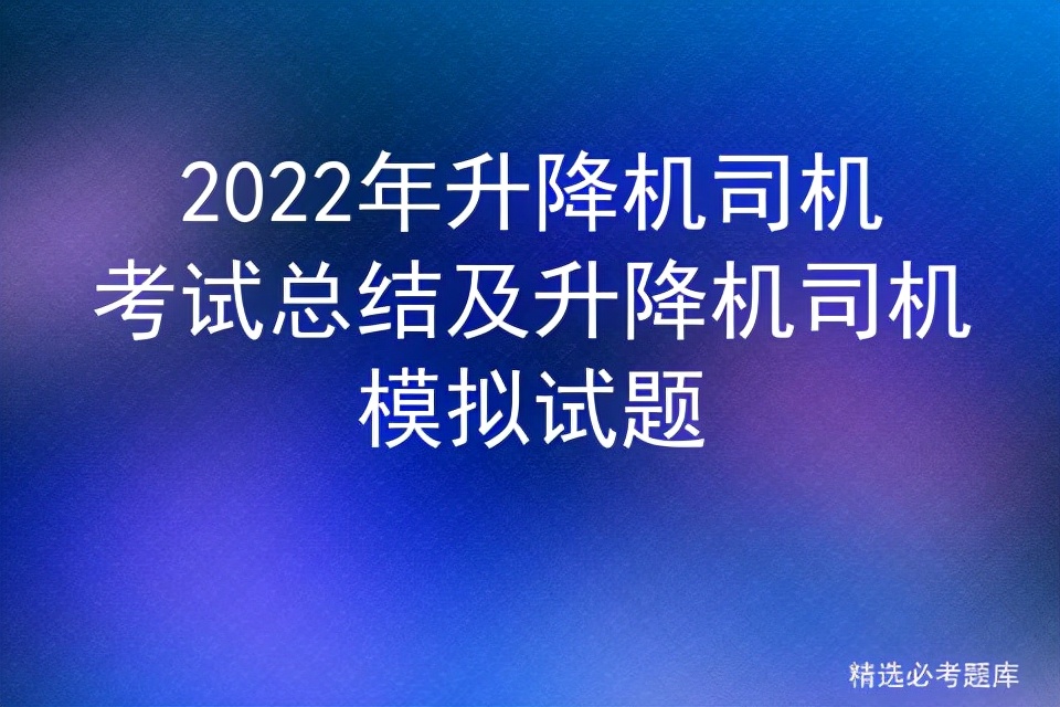 2022年升降机司机考试总结及升降机司机模拟试题