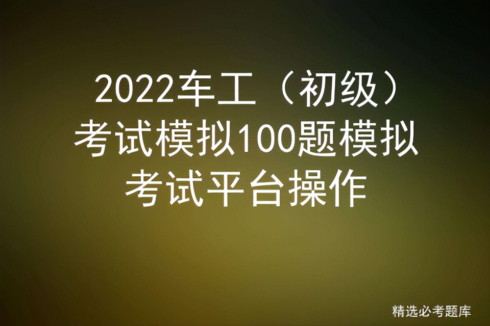 2022车工（初级）考试模拟100题模拟考试平台操作