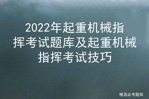 2022年起重机械指挥考试题库及起重机械指挥考试技巧